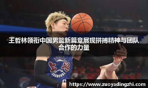 王哲林领衔中国男篮新篇章展现拼搏精神与团队合作的力量