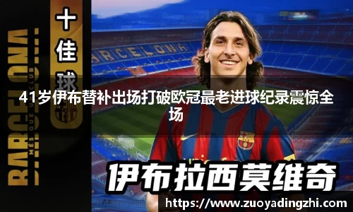 41岁伊布替补出场打破欧冠最老进球纪录震惊全场